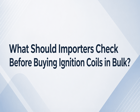 What Should Importers Check Before Buying Ignition Coils in Bulk?
